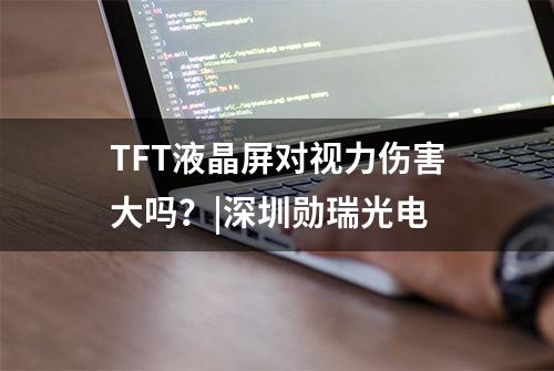 TFT液晶屏对视力伤害大吗？|深圳勋瑞光电