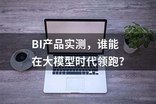 BI产品实测，谁能在大模型时代领跑？