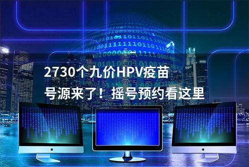 2730个九价HPV疫苗号源来了！摇号预约看这里