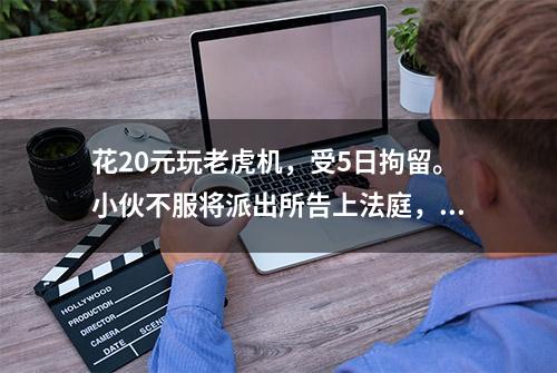 花20元玩老虎机，受5日拘留。小伙不服将派出所告上法庭，3年3审