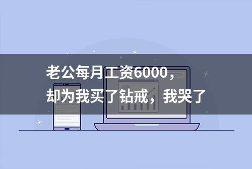 老公每月工资6000，却为我买了钻戒，我哭了