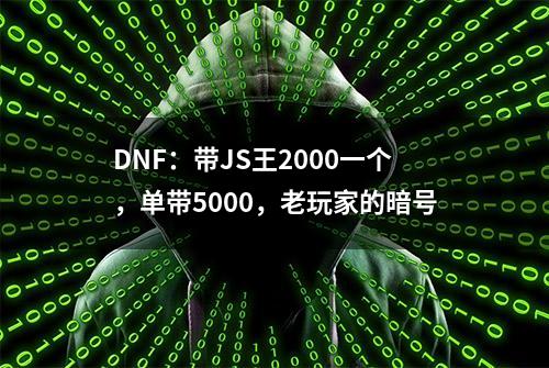 DNF：带JS王2000一个，单带5000，老玩家的暗号