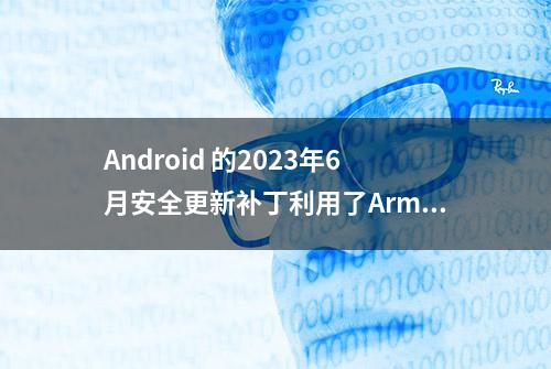 Android 的2023年6月安全更新补丁利用了Arm GPU漏洞