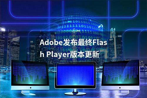 Adobe发布最终Flash Player版本更新