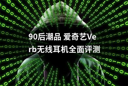 90后潮品 爱奇艺Verb无线耳机全面评测