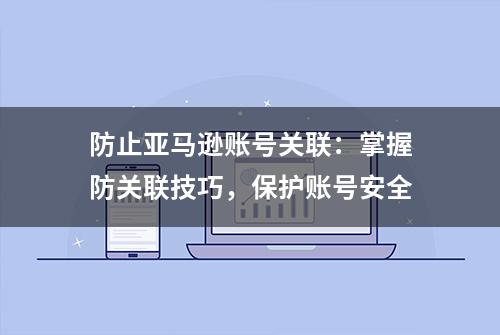 防止亚马逊账号关联：掌握防关联技巧，保护账号安全