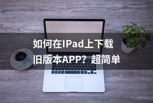 如何在IPad上下载旧版本APP？超简单