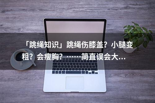 「跳绳知识」跳绳伤膝盖？小腿变粗？会瘦胸？……简直误会大了！