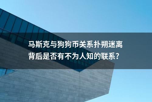 马斯克与狗狗币关系扑朔迷离 背后是否有不为人知的联系？