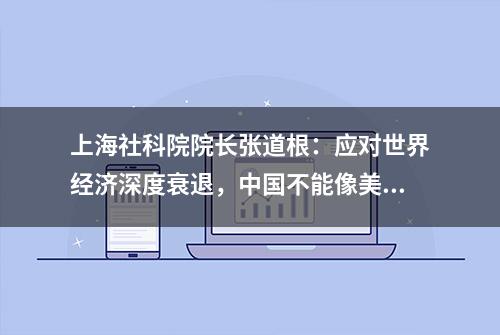 上海社科院院长张道根：应对世界经济深度衰退，中国不能像美国那样干