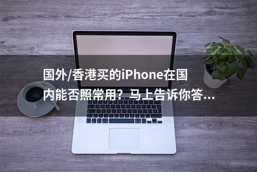 国外/香港买的iPhone在国内能否照常用？马上告诉你答案