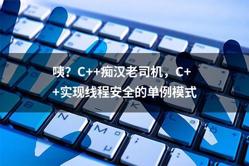 咦？C++痴汉老司机，C++实现线程安全的单例模式