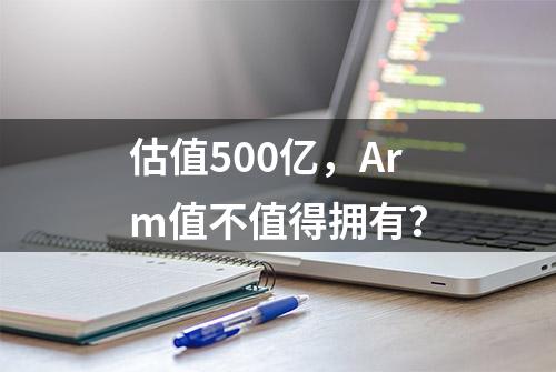 估值500亿，Arm值不值得拥有？