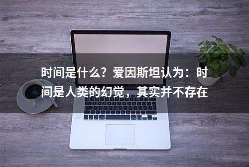 时间是什么？爱因斯坦认为：时间是人类的幻觉，其实并不存在