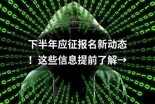 下半年应征报名新动态！这些信息提前了解→