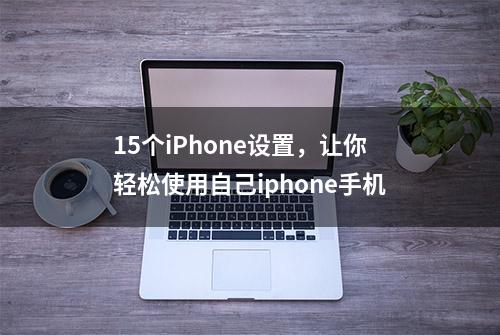 15个iPhone设置，让你轻松使用自己iphone手机