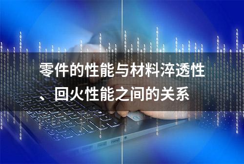 零件的性能与材料淬透性、回火性能之间的关系