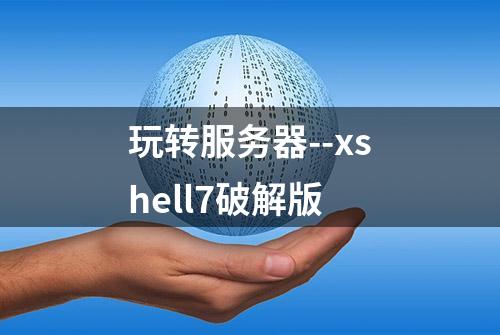 玩转服务器--xshell7破解版