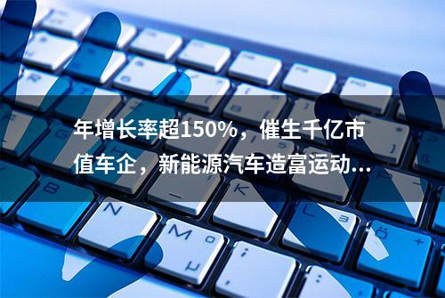 年增长率超150%，催生千亿市值车企，新能源汽车造富运动还将持续多久？| 数字时氪深度研究