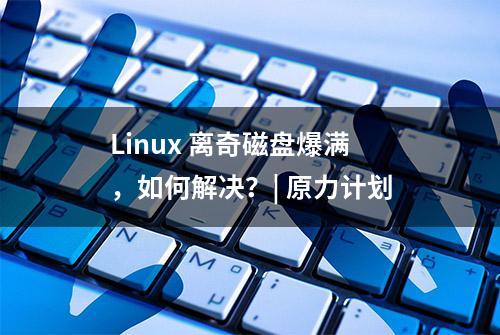 Linux 离奇磁盘爆满，如何解决？| 原力计划