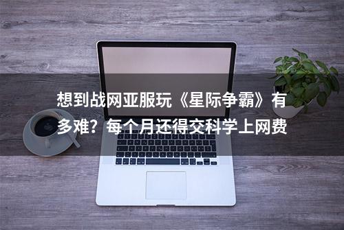 想到战网亚服玩《星际争霸》有多难？每个月还得交科学上网费