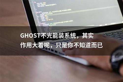 GHOST不光能装系统，其实作用大着呢，只是你不知道而已