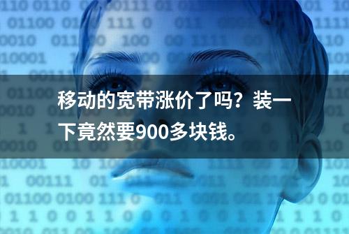 移动的宽带涨价了吗？装一下竟然要900多块钱。