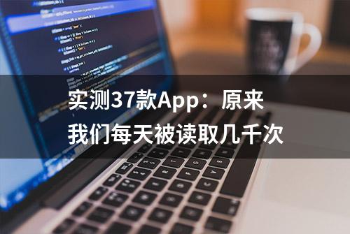 实测37款App：原来我们每天被读取几千次