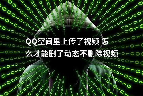 QQ空间里上传了视频 怎么才能删了动态不删除视频