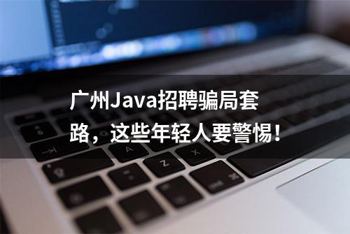 广州Java招聘骗局套路，这些年轻人要警惕！