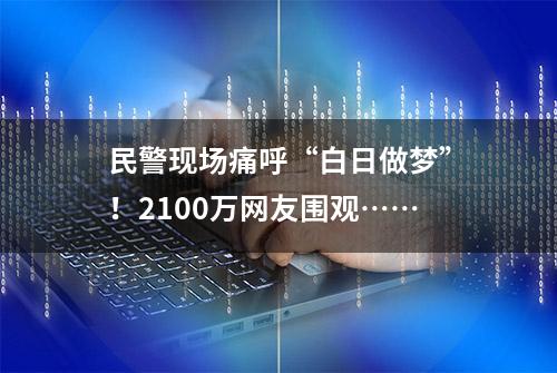 民警现场痛呼“白日做梦”！2100万网友围观……