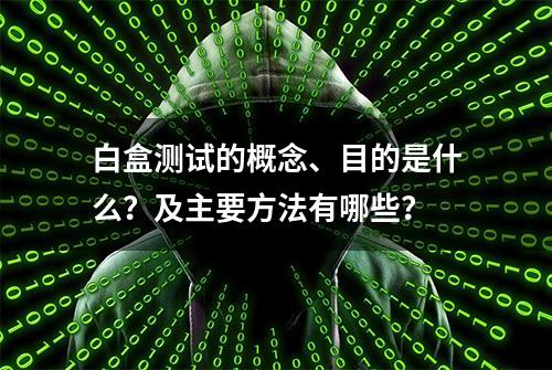 白盒测试的概念、目的是什么？及主要方法有哪些？