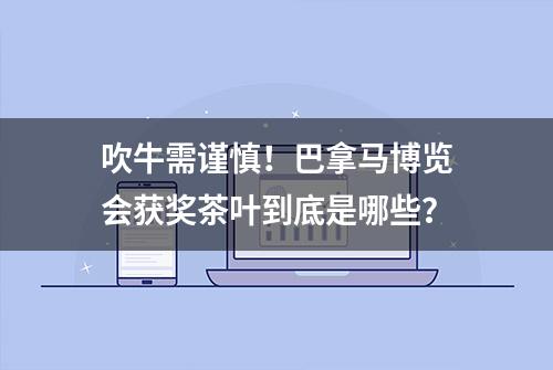 吹牛需谨慎！巴拿马博览会获奖茶叶到底是哪些？