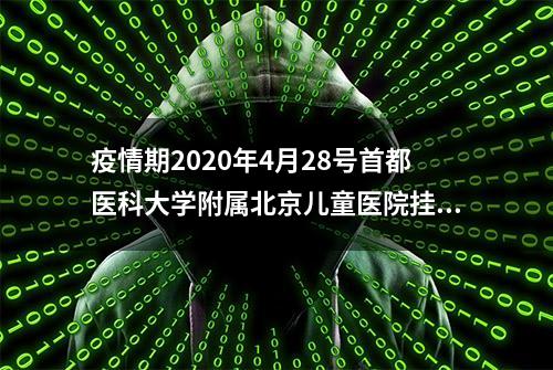 疫情期2020年4月28号首都医科大学附属北京儿童医院挂号就诊流程