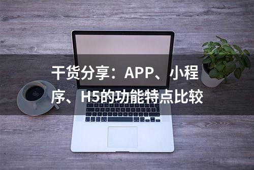 干货分享：APP、小程序、H5的功能特点比较