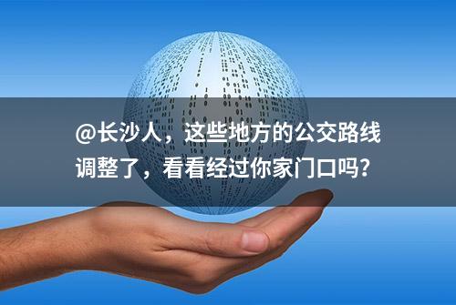 @长沙人，这些地方的公交路线调整了，看看经过你家门口吗？