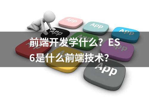 前端开发学什么？ES6是什么前端技术？