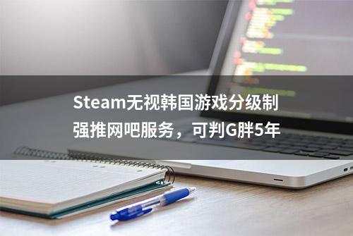 Steam无视韩国游戏分级制强推网吧服务，可判G胖5年