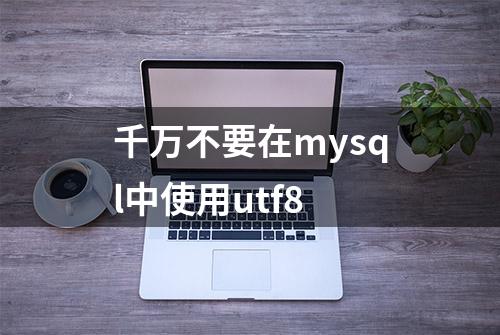 千万不要在mysql中使用utf8