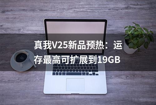 真我V25新品预热：运存最高可扩展到19GB