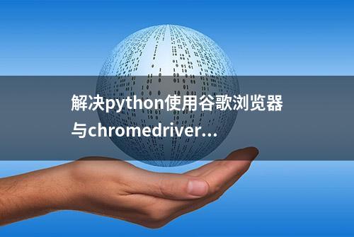 解决python使用谷歌浏览器与chromedriver版本不一致问题