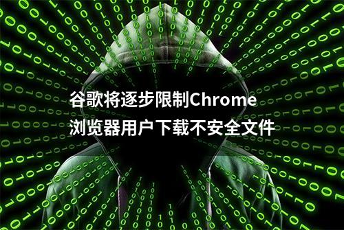 谷歌将逐步限制Chrome浏览器用户下载不安全文件