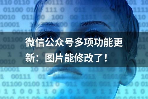 微信公众号多项功能更新：图片能修改了！