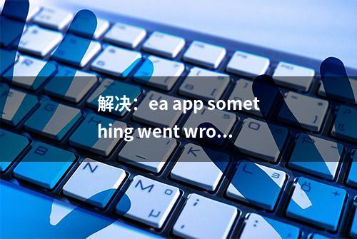 解决：ea app something went wrong|无响应|乱码|发生错误