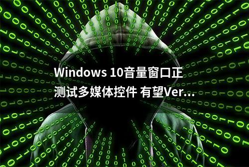 Windows 10音量窗口正测试多媒体控件 有望Version 2004中上线