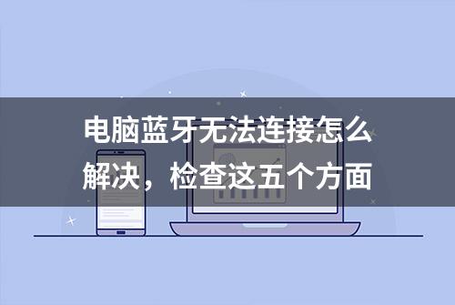 电脑蓝牙无法连接怎么解决，检查这五个方面