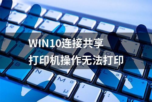 WIN10连接共享打印机操作无法打印