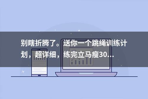 别瞎折腾了。送你一个跳绳训练计划，超详细，练完立马瘦30斤