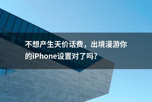 不想产生天价话费，出境漫游你的iPhone设置对了吗？