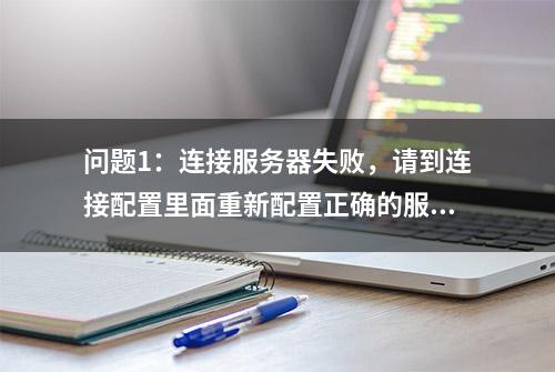 问题1：连接服务器失败，请到连接配置里面重新配置正确的服务器